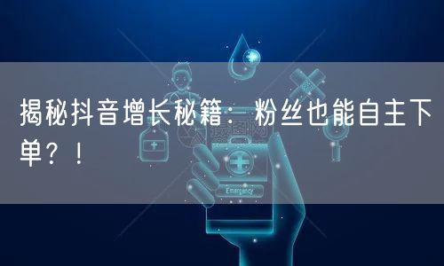 揭秘抖音增长秘籍：粉丝也能自主下单？！