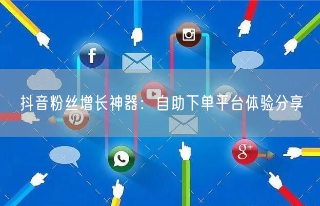 抖音粉丝增长神器：自助下单平台体验分享