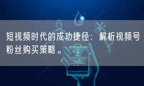 短视频时代的成功捷径：解析视频号粉丝购买策略。