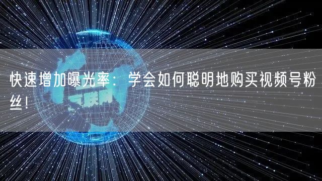快速增加曝光率：学会如何聪明地购买视频号粉丝！