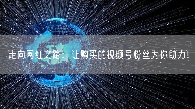 走向网红之路：让购买的视频号粉丝为你助力！