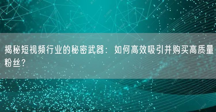 揭秘短视频行业的秘密武器：如何高效吸引并购买高质量粉丝？