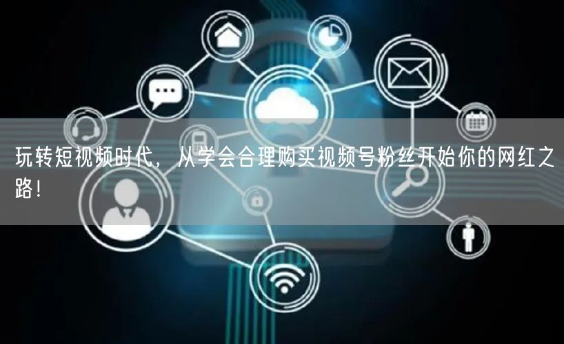 玩转短视频时代，从学会合理购买视频号粉丝开始你的网红之路！