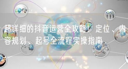 超详细的抖音运营全攻略！定位、内容规划、起号全流程实操指南