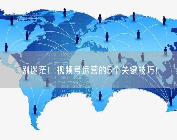 别迷茫！视频号运营的5个关键技巧！