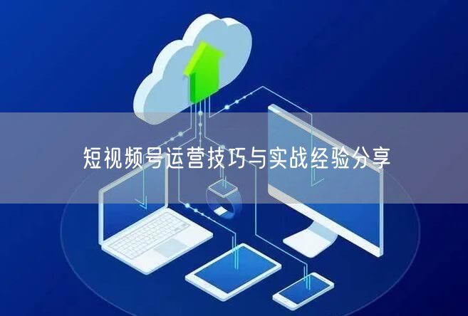 短视频号运营技巧与实战经验分享