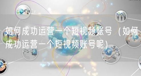 如何成功运营一个短视频账号（如何成功运营一个短视频账号呢）
