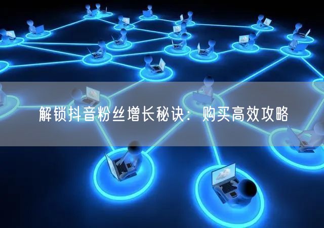 解锁抖音粉丝增长秘诀：购买高效攻略