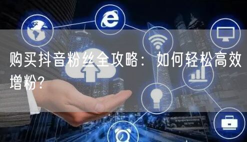 购买抖音粉丝全攻略：如何轻松高效增粉?