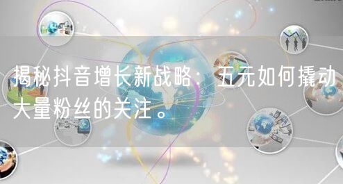 揭秘抖音增长新战略：五元如何撬动大量粉丝的关注。