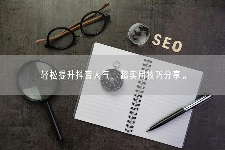 轻松提升抖音人气，超实用技巧分享。