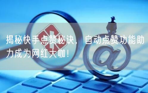 揭秘快手点赞秘诀，自动点赞功能助力成为网红大咖！