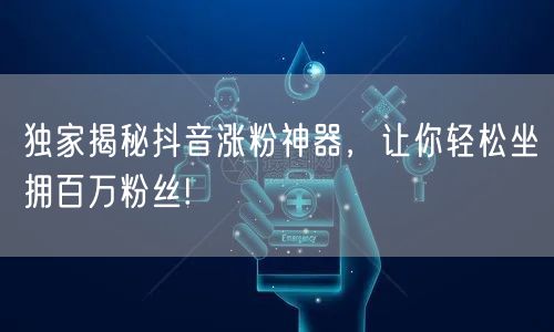 独家揭秘抖音涨粉神器，让你轻松坐拥百万粉丝!