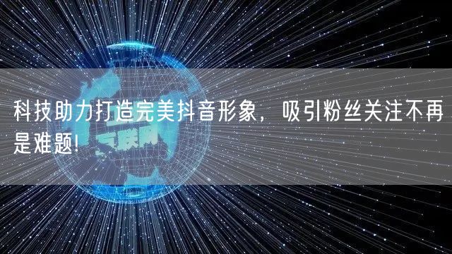 科技助力打造完美抖音形象，吸引粉丝关注不再是难题!