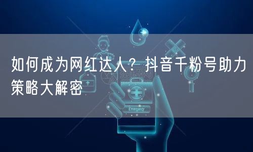 如何成为网红达人?抖音千粉号助力策略大解密