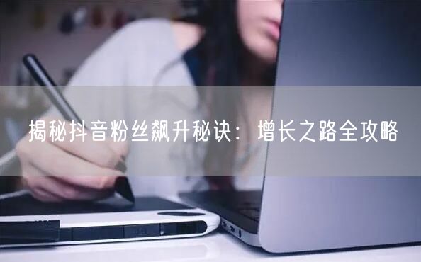 揭秘抖音粉丝飙升秘诀：增长之路全攻略