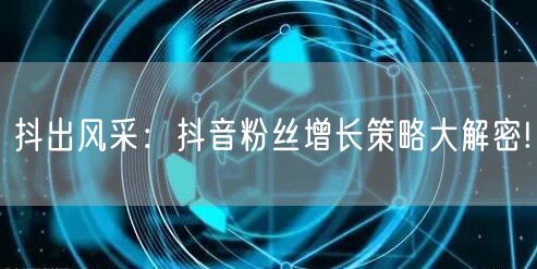抖出风采:抖音粉丝增长策略大解密!