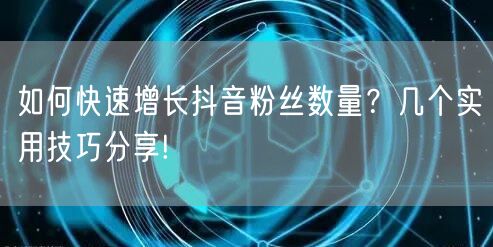 如何快速增长抖音粉丝数量？几个实用技巧分享!