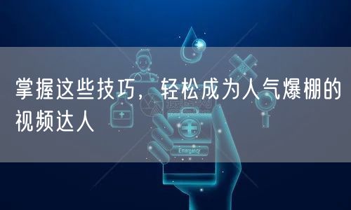 掌握这些技巧，轻松成为人气爆棚的视频达人