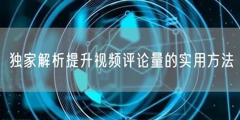 独家解析提升视频评论量的实用方法