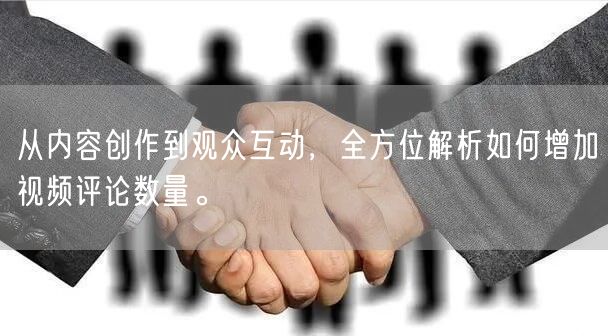 从内容创作到观众互动，全方位解析如何增加视频评论数量。