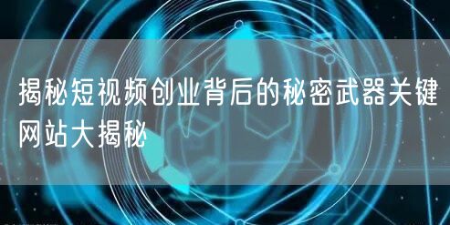 揭秘短视频创业背后的秘密武器关键网站大揭秘