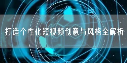 打造个性化短视频创意与风格全解析