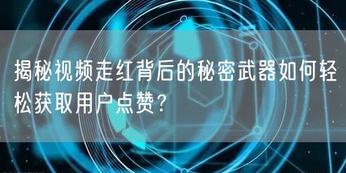 揭秘视频走红背后的秘密武器如何轻松获取用户点赞？