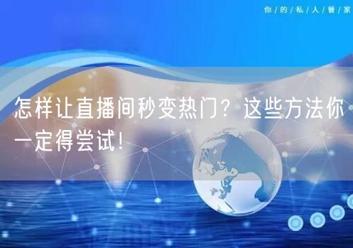 怎样让直播间秒变热门？这些方法你一定得尝试！