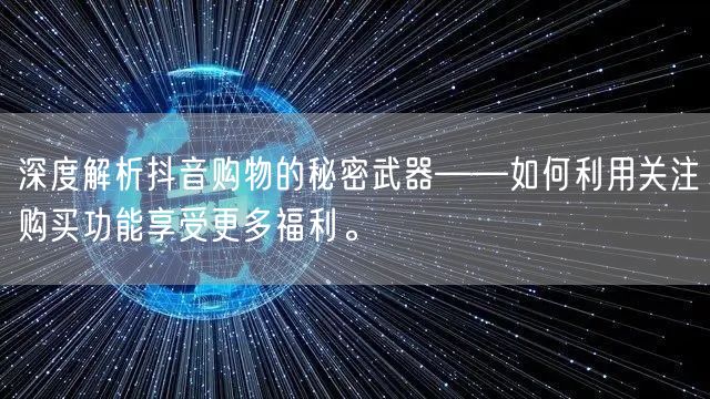 深度解析抖音购物的秘密武器——如何利用关注购买功能享受更多福利。