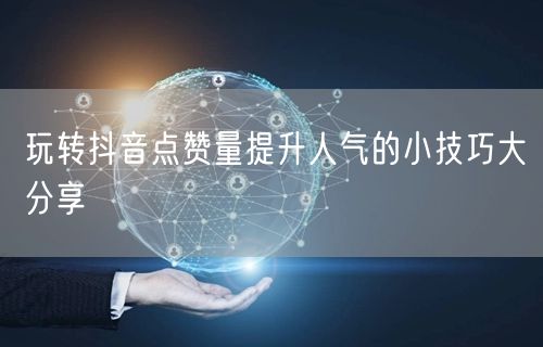 玩转抖音点赞量提升人气的小技巧大分享