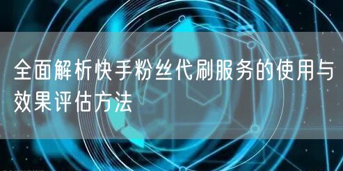 全面解析快手粉丝代刷服务的使用与效果评估方法
