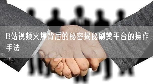 B站视频火爆背后的秘密揭秘刷赞平台的操作手法