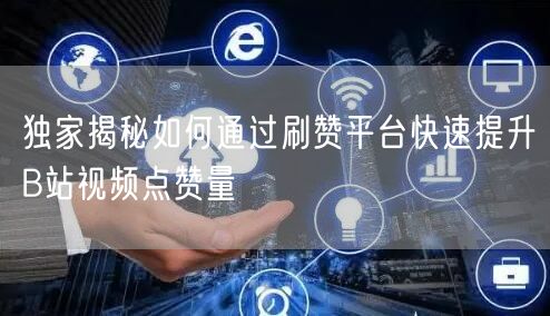 独家揭秘如何通过刷赞平台快速提升B站视频点赞量