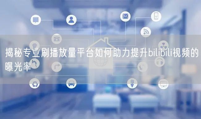 揭秘专业刷播放量平台如何助力提升bilibili视频的曝光率