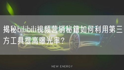 揭秘bilibili视频营销秘籍如何利用第三方工具提高曝光率？
