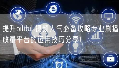 提升bilibili视频人气必备攻略专业刷播放量平台的运用技巧分享！