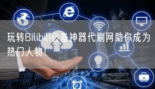 玩转Bilibili必备神器代刷网助你成为热门人物！