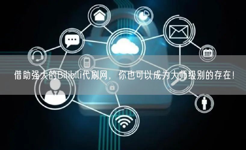 借助强大的Bilibili代刷网，你也可以成为大师级别的存在！
