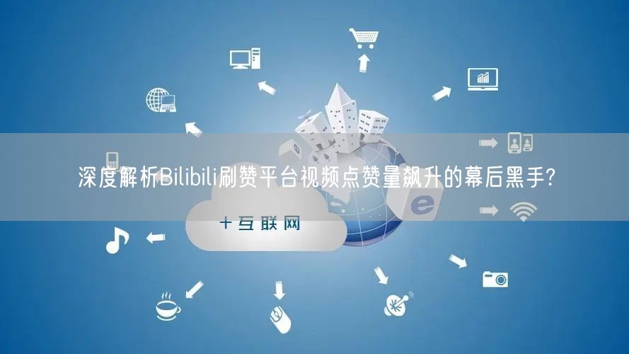 深度解析Bilibili刷赞平台视频点赞量飙升的幕后黑手?