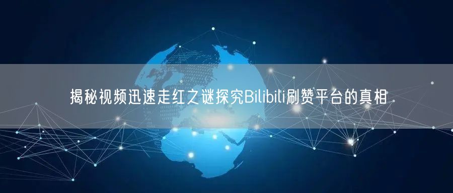 揭秘视频迅速走红之谜探究Bilibili刷赞平台的真相