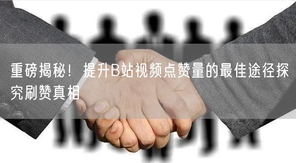重磅揭秘！提升B站视频点赞量的最佳途径探究刷赞真相