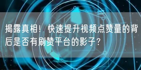 揭露真相！快速提升视频点赞量的背后是否有刷赞平台的影子？