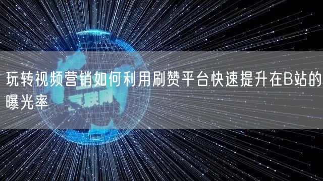 玩转视频营销如何利用刷赞平台快速提升在B站的曝光率