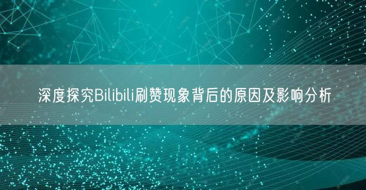 深度探究Bilibili刷赞现象背后的原因及影响分析