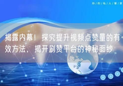 揭露内幕！探究提升视频点赞量的有效方法，揭开刷赞平台的神秘面纱