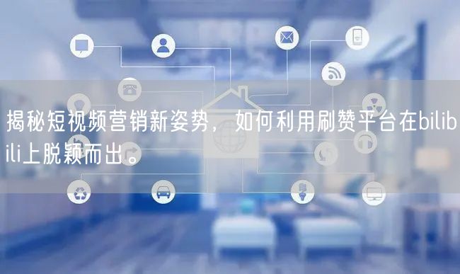 揭秘短视频营销新姿势，如何利用刷赞平台在bilibili上脱颖而出。