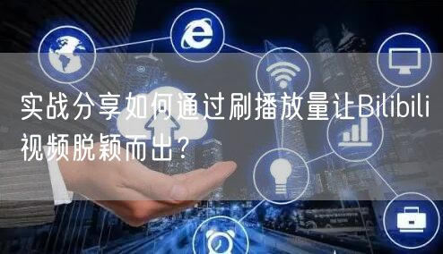 实战分享如何通过刷播放量让Bilibili视频脱颖而出？