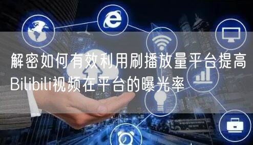解密如何有效利用刷播放量平台提高Bilibili视频在平台的曝光率