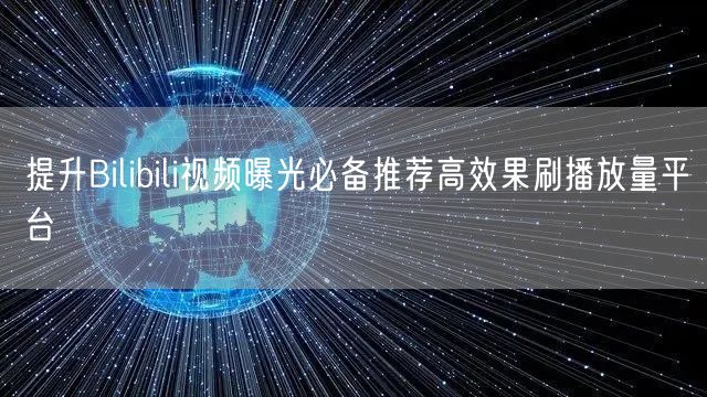 提升Bilibili视频曝光必备推荐高效果刷播放量平台